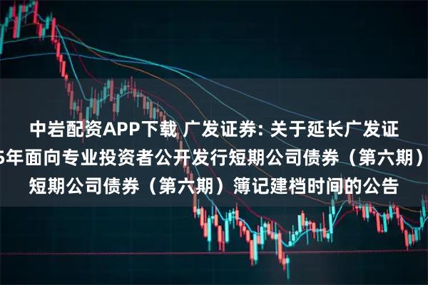 中岩配资APP下载 广发证券: 关于延长广发证券股份有限公司2025年面向专业投资者公开发行短期公司债券（第六期）簿记建档时间的公告