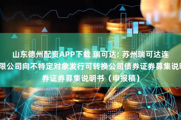 山东德州配资APP下载 瑞可达: 苏州瑞可达连接系统股份有限公司向不特定对象发行可转换公司债券证券募集说明书（申报稿）