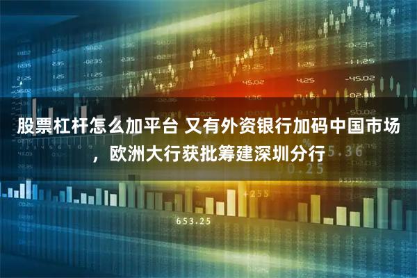 股票杠杆怎么加平台 又有外资银行加码中国市场，欧洲大行获批筹建深圳分行