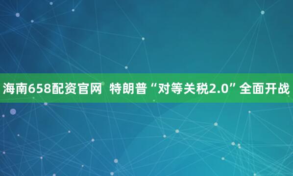 海南658配资官网  特朗普“对等关税2.0”全面开战