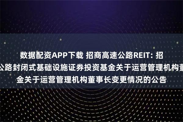 数据配资APP下载 招商高速公路REIT: 招商基金招商公路高速公路封闭式基础设施证券投资基金关于运营管理机构董事长变更情况的公告