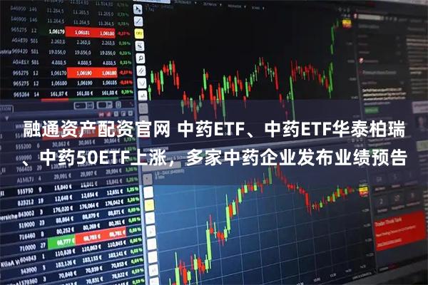 融通资产配资官网 中药ETF、中药ETF华泰柏瑞、中药50ETF上涨,多家中药企业发布业绩预告