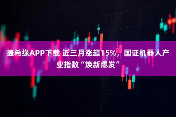 捷希缘APP下载 近三月涨超15%，国证机器人产业指数“焕新爆发”