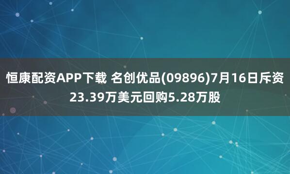 恒康配资APP下载 名创优品(09896)7月16日斥资23.39万美元回购5.28万股