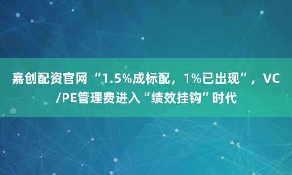 嘉创配资官网 “1.5%成标配，1%已出现”，VC/PE管理费进入“绩效挂钩”时代
