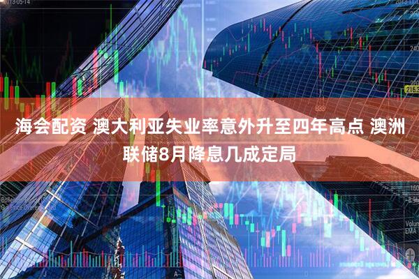 海会配资 澳大利亚失业率意外升至四年高点 澳洲联储8月降息几成定局