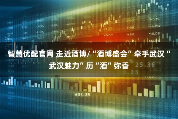 智慧优配官网 走近酒博/“酒博盛会”牵手武汉“武汉魅力”历“酒”弥香