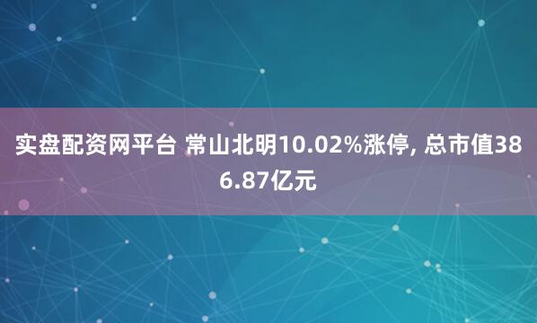 实盘配资网平台 常山北明10.02%涨停, 总市值386.87亿元