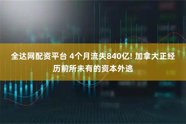 全达网配资平台 4个月流失840亿! 加拿大正经历前所未有的资本外逃