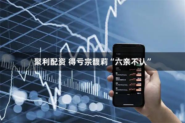 聚利配资 得亏宗馥莉“六亲不认”