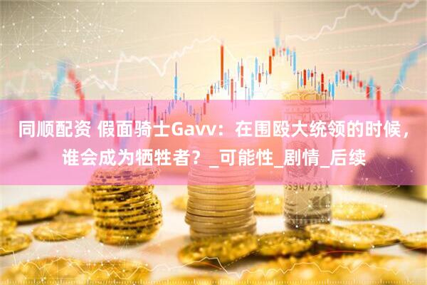 同顺配资 假面骑士Gavv：在围殴大统领的时候，谁会成为牺牲者？_可能性_剧情_后续