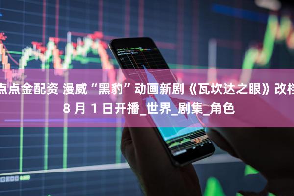 点点金配资 漫威“黑豹”动画新剧《瓦坎达之眼》改档 8 月 1 日开播_世界_剧集_角色