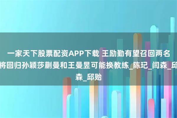 一家天下股票配资APP下载 王励勤有望召回两名大将回归孙颖莎蒯曼和王曼昱可能换教练_陈玘_闫森_邱贻