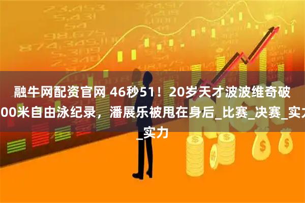 融牛网配资官网 46秒51！20岁天才波波维奇破100米自由泳纪录，潘展乐被甩在身后_比赛_决赛_实力