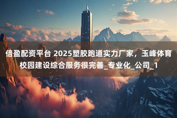 倍盈配资平台 2025塑胶跑道实力厂家，玉峰体育校园建设综合服务很完善_专业化_公司_1