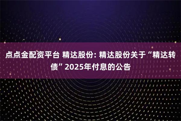 点点金配资平台 精达股份: 精达股份关于“精达转债”2025年付息的公告