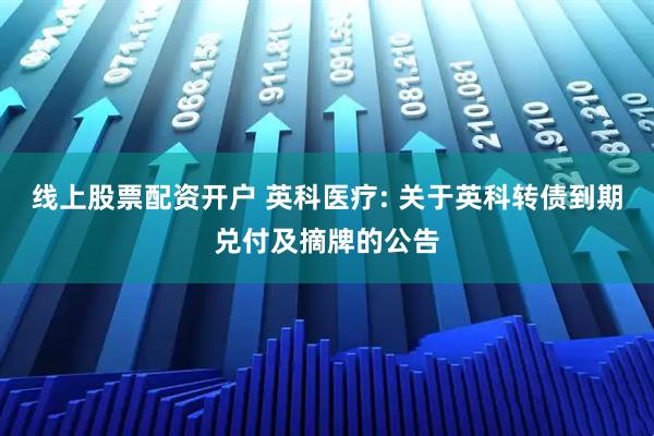 线上股票配资开户 英科医疗: 关于英科转债到期兑付及摘牌的公告