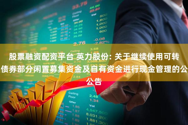 股票融资配资平台 英力股份: 关于继续使用可转换债券部分闲置募集资金及自有资金进行现金管理的公告