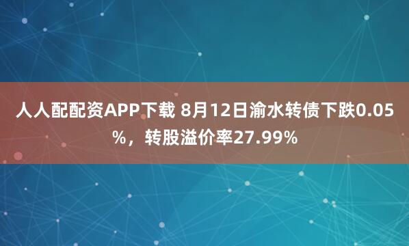 人人配配资APP下载 8月12日渝水转债下跌0.05%，转股溢价率27.99%
