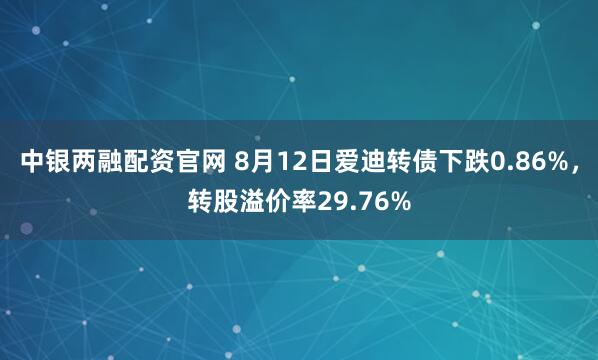中银两融配资官网 8月12日爱迪转债下跌0.86%，转股溢价率29.76%