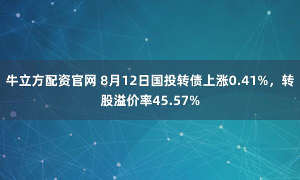 牛立方配资官网 8月12日国投转债上涨0.41%，转股溢价率45.57%