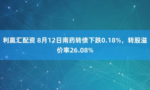 利赢汇配资 8月12日南药转债下跌0.18%，转股溢价率26.08%