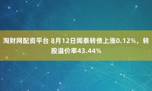 淘财网配资平台 8月12日闻泰转债上涨0.12%，转股溢价率43.44%