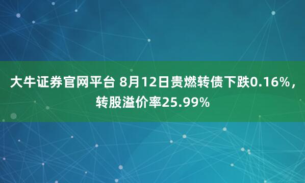 大牛证券官网平台 8月12日贵燃转债下跌0.16%，转股溢价率25.99%