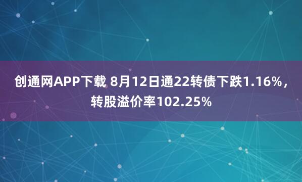 创通网APP下载 8月12日通22转债下跌1.16%，转股溢价率102.25%