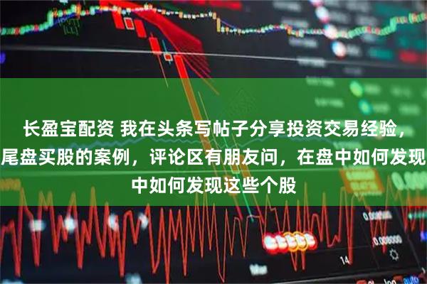 长盈宝配资 我在头条写帖子分享投资交易经验，讲了一些尾盘买股的案例，评论区有朋友问，在盘中如何发现这些个股