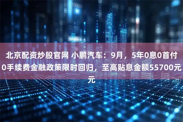 北京配资炒股官网 小鹏汽车：9月，5年0息0首付0手续费金融政策限时回归，至高贴息金额55700元