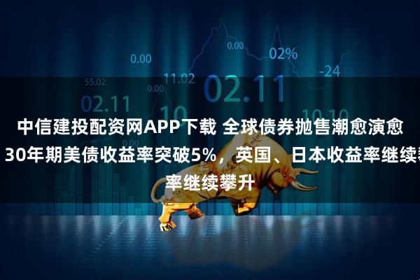 中信建投配资网APP下载 全球债券抛售潮愈演愈烈，30年期美债收益率突破5%，英国、日本收益率继续攀升