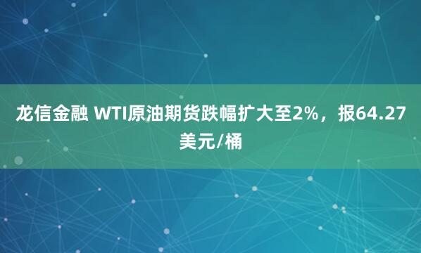 龙信金融 WTI原油期货跌幅扩大至2%，报64.27美元/桶