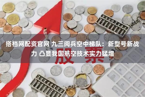 搭档网配资官网 九三阅兵空中梯队：新型号新战力 凸显我国航空技术实力猛增