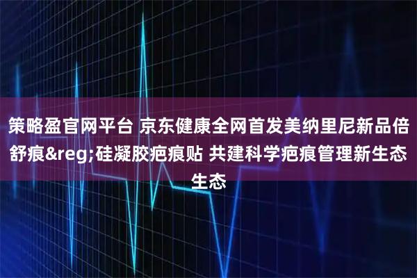 策略盈官网平台 京东健康全网首发美纳里尼新品倍舒痕&reg;硅凝胶疤痕贴 共建科学疤痕管理新生态