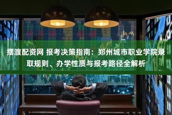 摆渡配资网 报考决策指南：郑州城市职业学院录取规则、办学性质与报考路径全解析