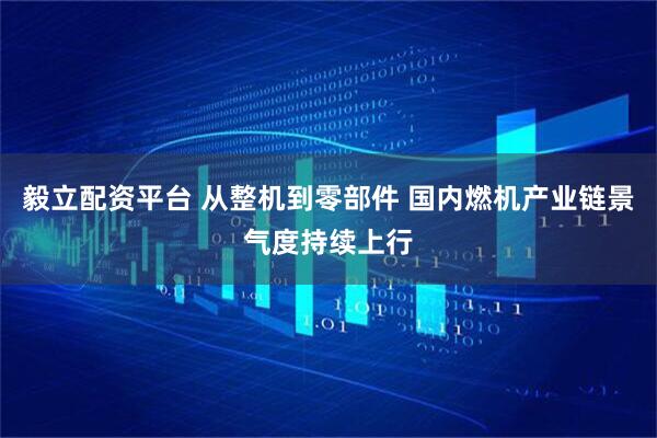 毅立配资平台 从整机到零部件 国内燃机产业链景气度持续上行